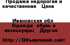 Продажа недорогая и качественная › Цена ­ 400 - Ивановская обл. Одежда, обувь и аксессуары » Другое   